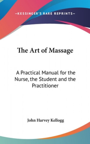 Kniha The Art of Massage: A Practical Manual for the Nurse, the Student and the Practitioner John Harvey Kellogg