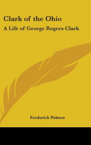 Buch Clark of the Ohio: A Life of George Rogers Clark Frederick Palmer