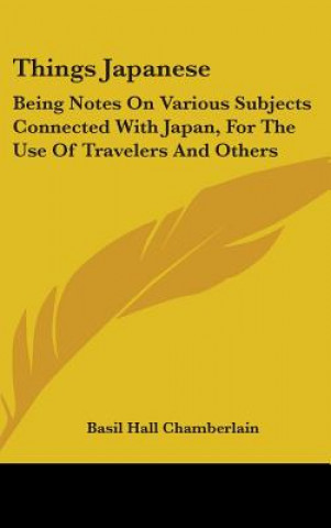 Книга Things Japanese: Being Notes On Various Subjects Connected With Japan, For The Use Of Travelers And Others Basil Hall Chamberlain