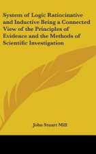 System of Logic Ratiocinative and Inductive Being a Connected View of the Principles of Evidence and the Methods of Scientific Investigation