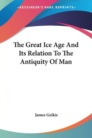 Kniha The Great Ice Age And Its Relation To The Antiquity Of Man James Geikie