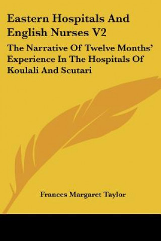 Książka Eastern Hospitals And English Nurses V2: The Narrative Of Twelve Months' Experience In The Hospitals Of Koulali And Scutari Frances Margaret Taylor