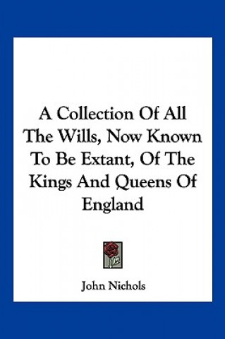 Könyv A Collection Of All The Wills, Now Known To Be Extant, Of The Kings And Queens Of England John Nichols