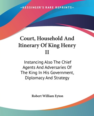 Buch Court, Household And Itinerary Of King Henry II: Instancing Also The Chief Agents And Adversaries Of The King In His Government, Diplomacy And Strateg Robert William Eyton