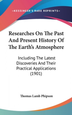 Kniha Researches On The Past And Present History Of The Earth's Atmosphere: Including The Latest Discoveries And Their Practical Applications (1901) Thomas Lamb Phipson