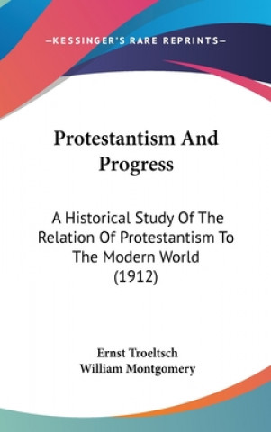 Kniha Protestantism And Progress: A Historical Study Of The Relation Of Protestantism To The Modern World (1912) Ernst Troeltsch