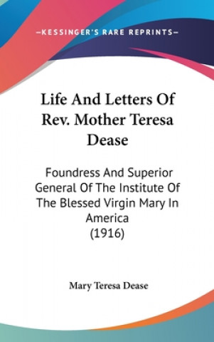 Carte Life And Letters Of Rev. Mother Teresa Dease: Foundress And Superior General Of The Institute Of The Blessed Virgin Mary In America (1916) Mary Teresa Dease