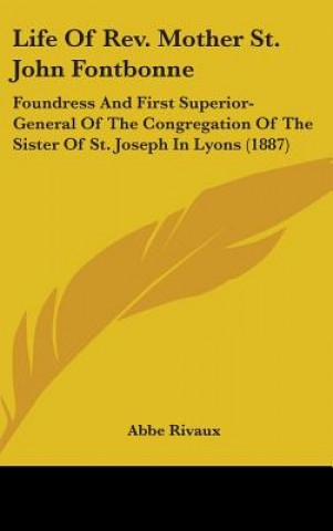 Kniha Life Of Rev. Mother St. John Fontbonne: Foundress And First Superior-General Of The Congregation Of The Sister Of St. Joseph In Lyons (1887) Abbe Rivaux