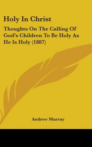 Kniha Holy In Christ: Thoughts On The Calling Of God's Children To Be Holy As He Is Holy (1887) Andrew Murray