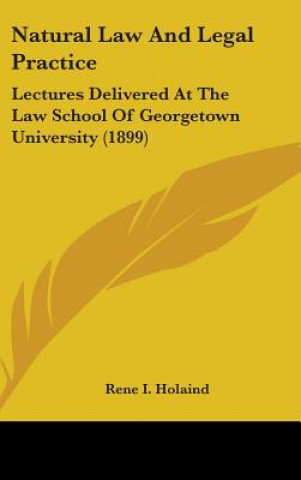 Könyv Natural Law And Legal Practice: Lectures Delivered At The Law School Of Georgetown University (1899) Rene I. Holaind