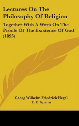 Carte Lectures On The Philosophy Of Religion: Together With A Work On The Proofs Of The Existence Of God (1895) Georg Wilhelm Friedrich Hegel
