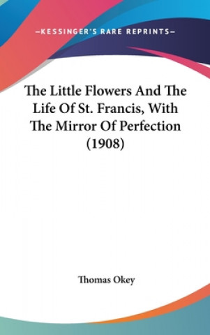 Kniha The Little Flowers And The Life Of St. Francis, With The Mirror Of Perfection (1908) Thomas Okey