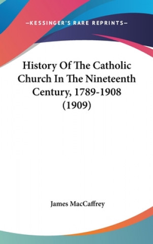 Книга History Of The Catholic Church In The Nineteenth Century, 1789-1908 (1909) James MacCaffrey