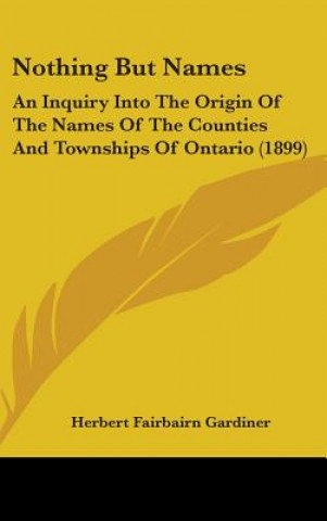 Knjiga Nothing But Names: An Inquiry Into The Origin Of The Names Of The Counties And Townships Of Ontario (1899) Herbert Fairbairn Gardiner