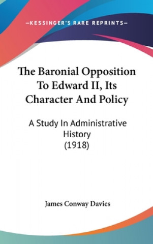 Kniha The Baronial Opposition To Edward II, Its Character And Policy: A Study In Administrative History (1918) James Conway Davies