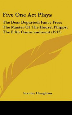 Knjiga Five One Act Plays: The Dear Departed; Fancy Free; The Master Of The House; Phipps; The Fifth Commandment (1913) Stanley Houghton