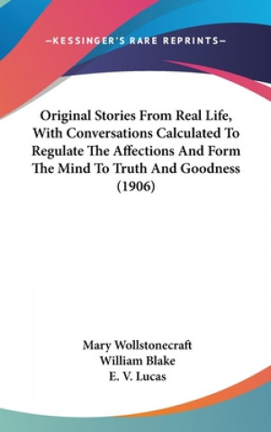 Kniha Original Stories From Real Life, With Conversations Calculated To Regulate The Affections And Form The Mind To Truth And Goodness (1906) Mary Wollstonecraft