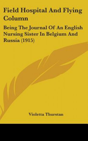 Kniha Field Hospital And Flying Column: Being The Journal Of An English Nursing Sister In Belgium And Russia (1915) Violetta Thurstan