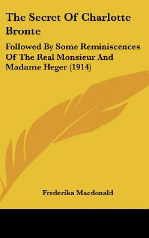 Kniha The Secret of Charlotte Bronte: Followed by Some Reminiscences of the Real Monsieur and Madame Heger (1914) Frederika MacDonald