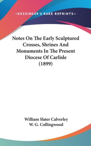 Kniha Notes On The Early Sculptured Crosses, Shrines And Monuments In The Present Diocese Of Carlisle (1899) William Slater Calverley