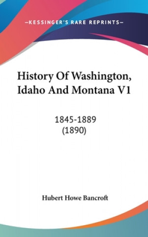 Kniha History Of Washington, Idaho And Montana V1: 1845-1889 (1890) Hubert Howe Bancroft