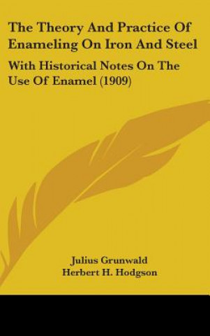 Könyv The Theory And Practice Of Enameling On Iron And Steel: With Historical Notes On The Use Of Enamel (1909) Julius Grunwald