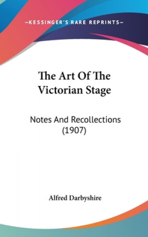 Könyv The Art Of The Victorian Stage: Notes And Recollections (1907) Alfred Darbyshire