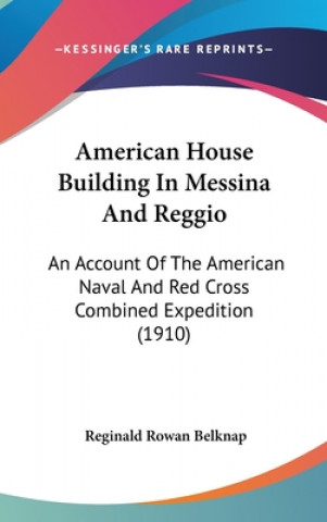 Kniha American House Building In Messina And Reggio: An Account Of The American Naval And Red Cross Combined Expedition (1910) Reginald Rowan Belknap