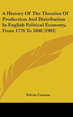 Kniha A History Of The Theories Of Production And Distribution In English Political Economy, From 1776 To 1848 (1903) Edwin Cannan