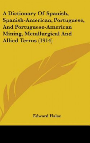 Carte A Dictionary of Spanish, Spanish-American, Portuguese, and Portuguese-American Mining, Metallurgical and Allied Terms (1914) Edward Halse