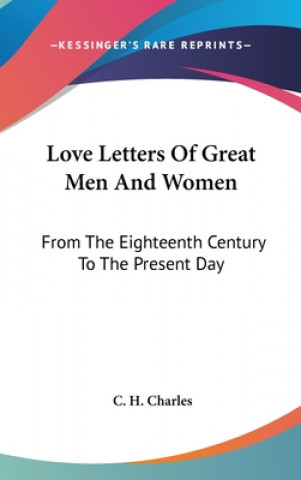 Könyv Love Letters of Great Men and Women: From the Eighteenth Century to the Present Day C. H. Charles