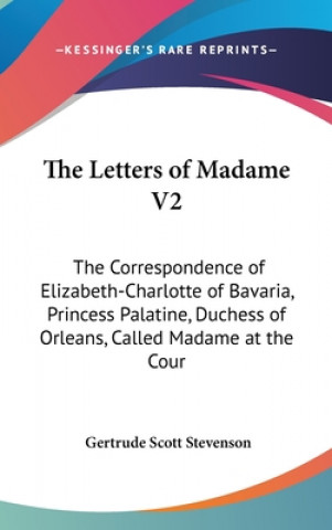 Carte The Letters of Madame V2: The Correspondence of Elizabeth-Charlotte of Bavaria, Princess Palatine, Duchess of Orleans, Called Madame at the Cour Gertrude Scott Stevenson