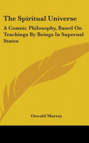 Kniha The Spiritual Universe: A Cosmic Philosophy, Based on Teachings by Beings in Supernal States Oswald Murray