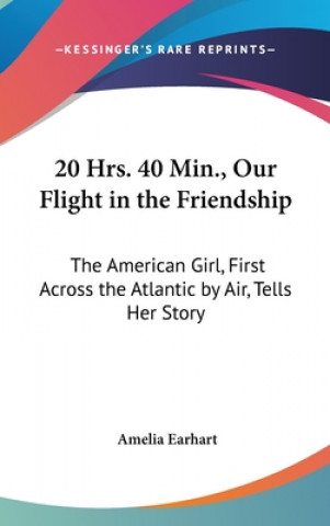 Kniha 20 Hrs. 40 Min., Our Flight in the Friendship: The American Girl, First Across the Atlantic by Air, Tells Her Story Amelia Earhart