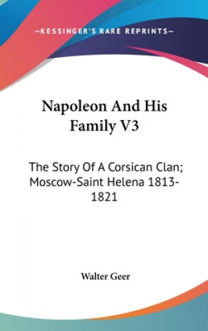 Könyv Napoleon And His Family V3: The Story Of A Corsican Clan; Moscow-Saint Helena 1813-1821 Walter Geer