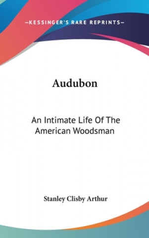 Kniha Audubon: An Intimate Life of the American Woodsman Stanley Clisby Arthur