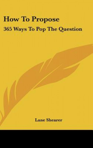 Книга How to Propose: 365 Ways to Pop the Question Lane Shearer