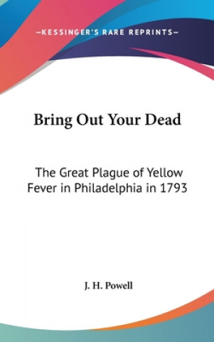 Kniha Bring Out Your Dead: The Great Plague of Yellow Fever in Philadelphia in 1793 J. H. Powell