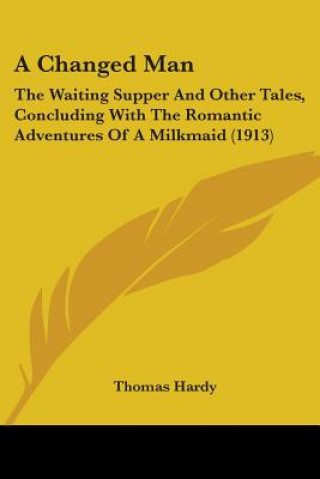 Kniha A Changed Man: The Waiting Supper And Other Tales, Concluding With The Romantic Adventures Of A Milkmaid (1913) Thomas Hardy