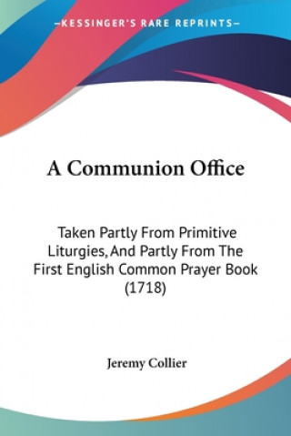Kniha A Communion Office: Taken Partly From Primitive Liturgies, And Partly From The First English Common Prayer Book (1718) Jeremy Collier