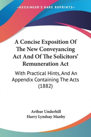 Knjiga A Concise Exposition Of The New Conveyancing Act And Of The Solicitors' Remuneration Act: With Practical Hints, And An Appendix Containing The Acts (1 Arthur Underhill