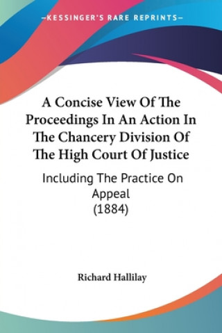 Book A Concise View Of The Proceedings In An Action In The Chancery Division Of The High Court Of Justice: Including The Practice On Appeal (1884) Richard Hallilay