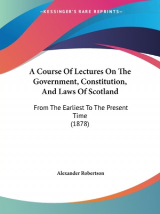 Knjiga A Course Of Lectures On The Government, Constitution, And Laws Of Scotland: From The Earliest To The Present Time (1878) Alexander Robertson