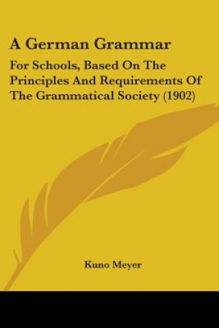 Kniha A German Grammar: For Schools, Based On The Principles And Requirements Of The Grammatical Society (1902) Kuno Meyer
