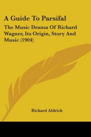 Książka A Guide To Parsifal: The Music Drama Of Richard Wagner, Its Origin, Story And Music (1904) Richard Aldrich