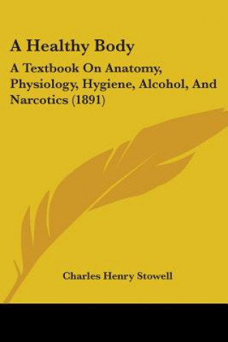 Książka A Healthy Body: A Textbook On Anatomy, Physiology, Hygiene, Alcohol, And Narcotics (1891) Charles Henry Stowell