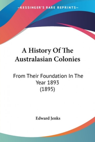 Kniha A History Of The Australasian Colonies: From Their Foundation In The Year 1893 (1895) Edward Jenks