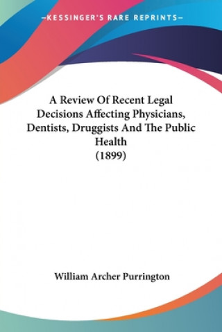 Kniha A Review Of Recent Legal Decisions Affecting Physicians, Dentists, Druggists And The Public Health (1899) William Archer Purrington