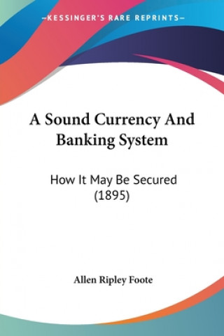 Kniha A Sound Currency And Banking System: How It May Be Secured (1895) Allen Ripley Foote