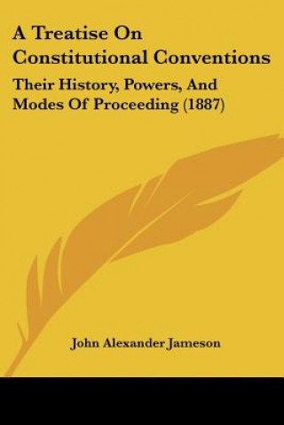 Kniha A Treatise On Constitutional Conventions: Their History, Powers, And Modes Of Proceeding (1887) John Alexander Jameson